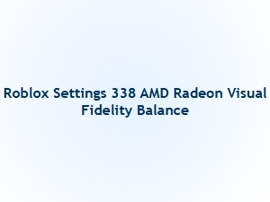 Balancing Visual Fidelity in Roblox Settings 338 for Amd Radeon