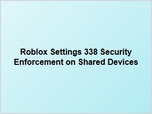 Roblox Settings 338: Security Enforcement on Shared Devices