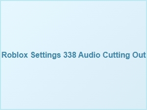 Roblox Settings 338 Audio Cutting Out Fix
